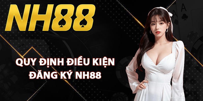 Đăng Ký NH88 – Gia Nhập Sân Chơi Cá Cược Uy Tín Châu Á 1 Quy định điều kiện đăng ký NH88